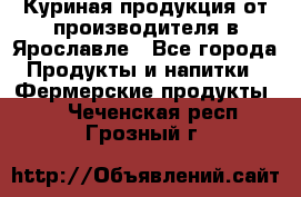 Куриная продукция от производителя в Ярославле - Все города Продукты и напитки » Фермерские продукты   . Чеченская респ.,Грозный г.